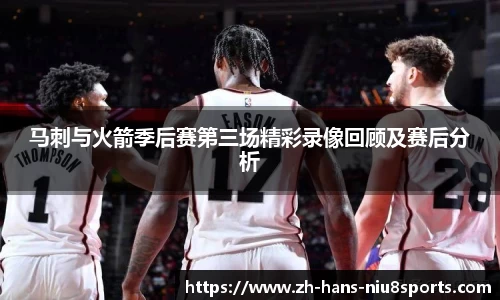 马刺与火箭季后赛第三场精彩录像回顾及赛后分析